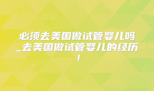 必须去美国做试管婴儿吗_去美国做试管婴儿的经历！