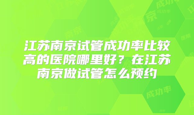 江苏南京试管成功率比较高的医院哪里好?在江苏南京做试管怎么预约