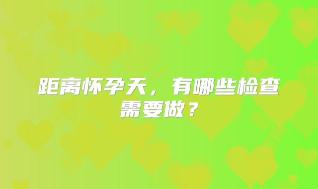 距离怀孕天,有哪些检查需要做?