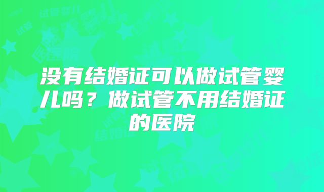 没有结婚证可以做试管婴儿吗？做试管不用结婚证的医院