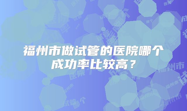 福州市做试管的医院哪个成功率比较高?