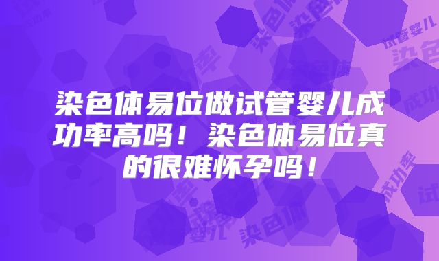 染色体易位做试管婴儿成功率高吗!染色体易位真的很难怀孕吗!