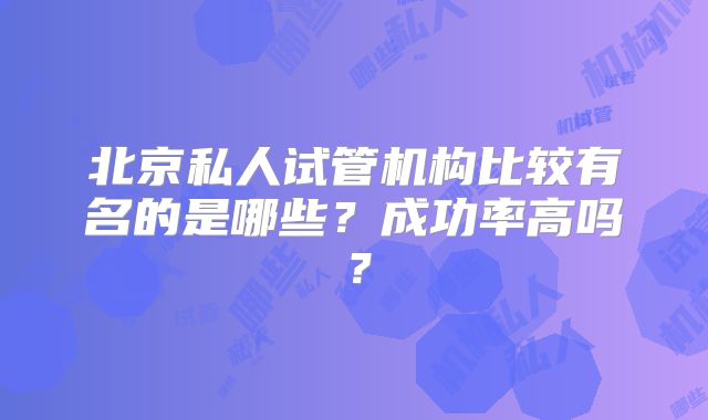 北京私人试管机构比较有名的是哪些？成功率高吗？