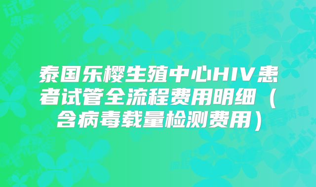 泰国乐樱生殖中心HIV患者试管全流程费用明细（含病毒载量检测费用）