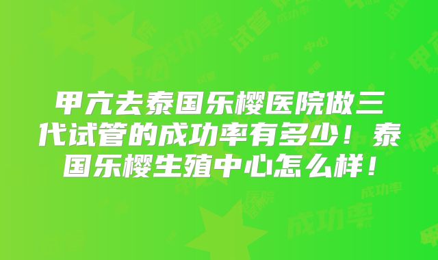 甲亢去泰国乐樱医院做三代试管的成功率有多少!泰国乐樱生殖中心怎么样!
