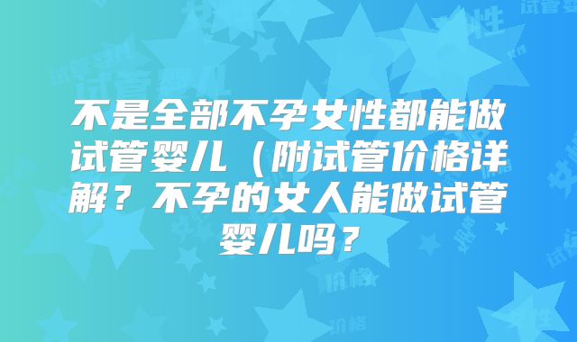 不是全部不孕女性都能做试管婴儿（附试管价格详解？不孕的女人能做试管婴儿吗？