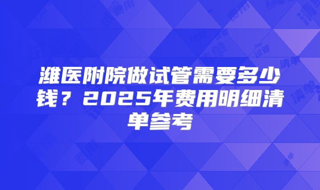 潍医附院做试管需要多少钱？2025年费用明细清单参考