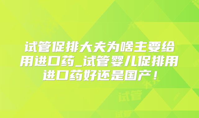 试管促排大夫为啥主要给用进口药_试管婴儿促排用进口药好还是国产！