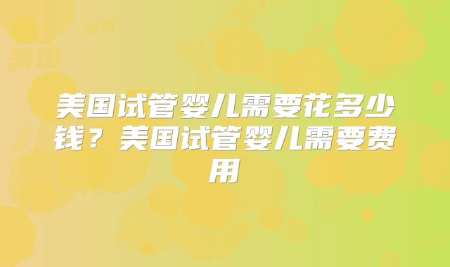 美国试管婴儿需要花多少钱？美国试管婴儿需要费用