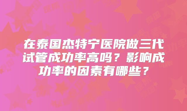 在泰国杰特宁医院做三代试管成功率高吗?影响成功率的因素有哪些?