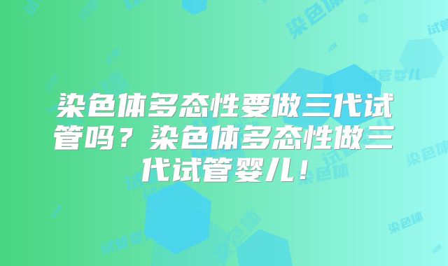 染色体多态性要做三代试管吗？染色体多态性做三代试管婴儿！
