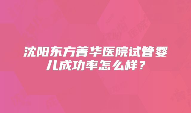 沈阳东方菁华医院试管婴儿成功率怎么样?