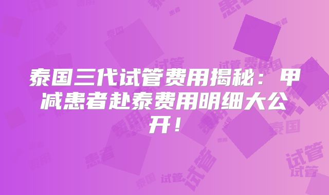 泰国三代试管费用揭秘：甲减患者赴泰费用明细大公开！