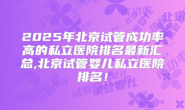 2025年北京试管成功率高的私立医院排名最新汇总,北京试管婴儿私立医院排名！