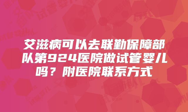 艾滋病可以去联勤保障部队第924医院做试管婴儿吗?附医院联系方式