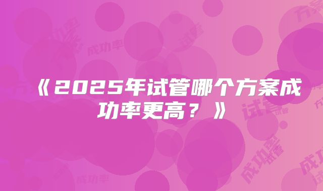 《2025年试管哪个方案成功率更高?》