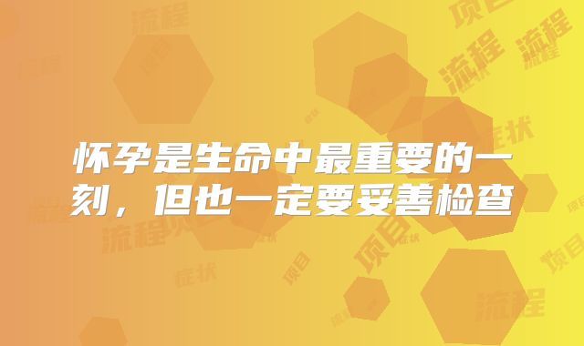 怀孕是生命中最重要的一刻，但也一定要妥善检查