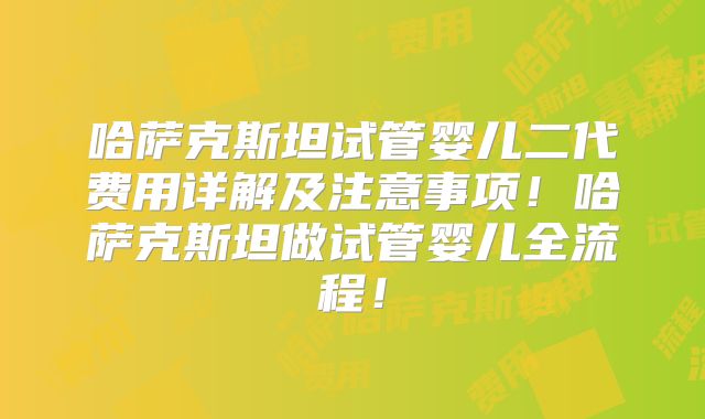 哈萨克斯坦试管婴儿二代费用详解及注意事项！哈萨克斯坦做试管婴儿全流程！