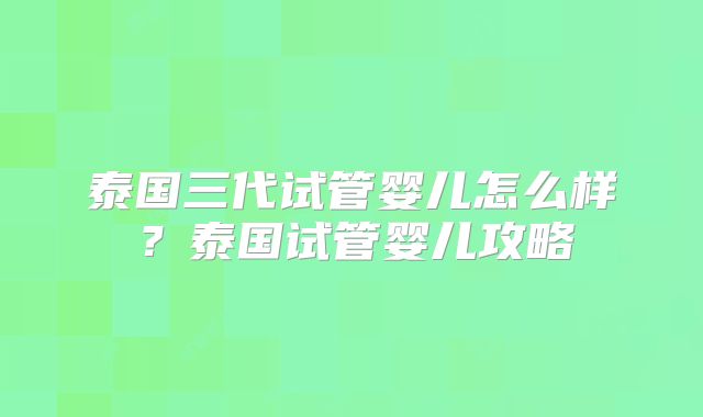 泰国三代试管婴儿怎么样?泰国试管婴儿攻略
