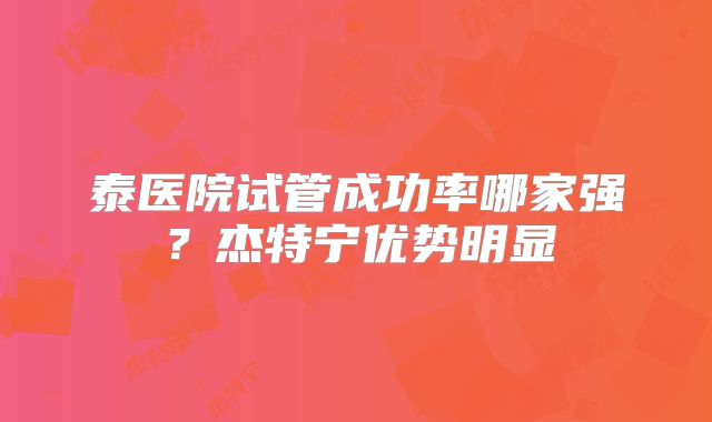 泰医院试管成功率哪家强？杰特宁优势明显