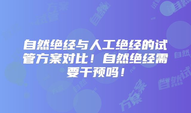 自然绝经与人工绝经的试管方案对比！自然绝经需要干预吗！