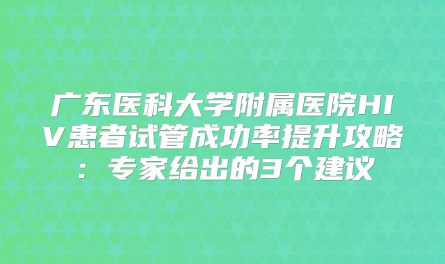 广东医科大学附属医院HIV患者试管成功率提升攻略:专家给出的3个建议