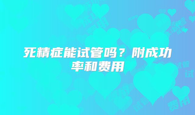 死精症能试管吗？附成功率和费用