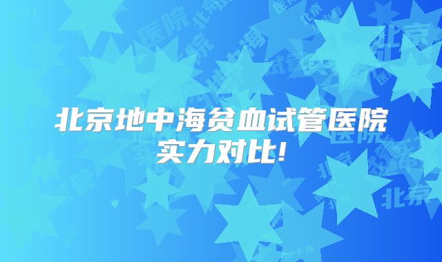 北京地中海贫血试管医院实力对比!