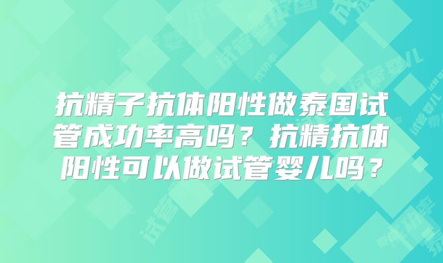抗精子抗体阳性做泰国试管成功率高吗？抗精抗体阳性可以做试管婴儿吗？