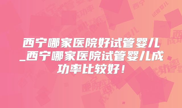 西宁哪家医院好试管婴儿_西宁哪家医院试管婴儿成功率比较好!
