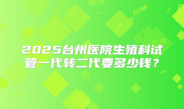 2025台州医院生殖科试管一代转二代要多少钱？