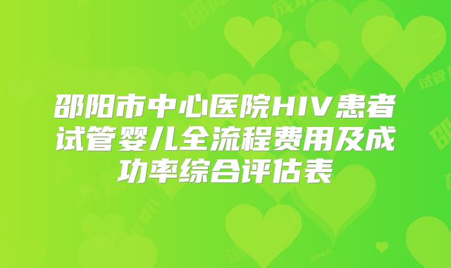 邵阳市中心医院HIV患者试管婴儿全流程费用及成功率综合评估表
