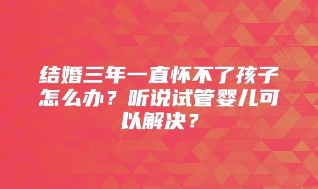 结婚三年一直怀不了孩子怎么办？听说试管婴儿可以解决？