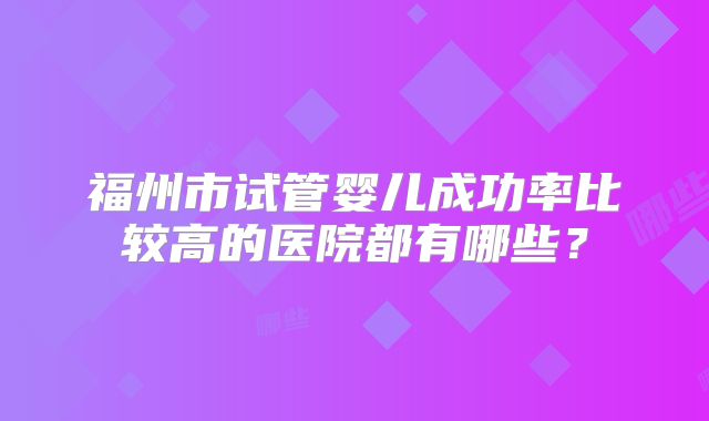 福州市试管婴儿成功率比较高的医院都有哪些？