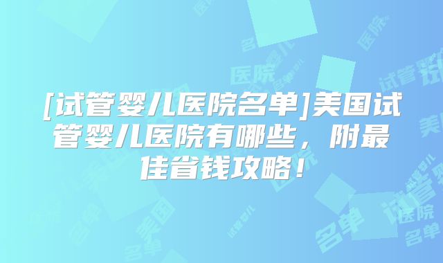 [试管婴儿医院名单]美国试管婴儿医院有哪些，附最佳省钱攻略！