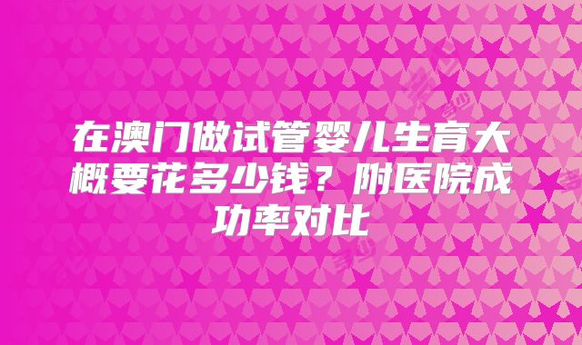 在澳门做试管婴儿生育大概要花多少钱？附医院成功率对比