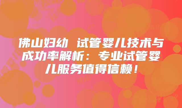 佛山妇幼 试管婴儿技术与成功率解析：专业试管婴儿服务值得信赖！