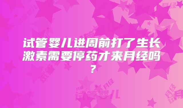 试管婴儿进周前打了生长激素需要停药才来月经吗？