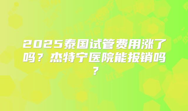 2025泰国试管费用涨了吗？杰特宁医院能报销吗？