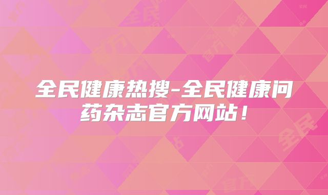 全民健康热搜-全民健康问药杂志官方网站！