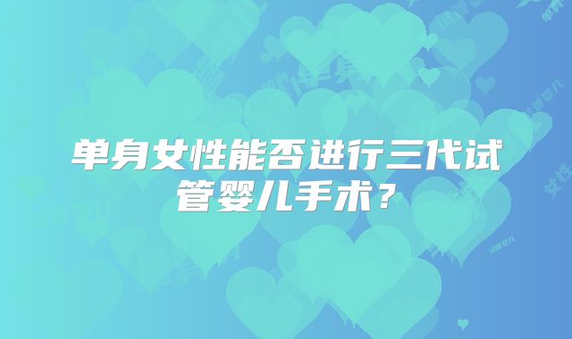 单身女性能否进行三代试管婴儿手术?
