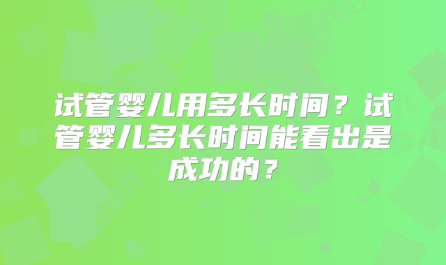 试管婴儿用多长时间？试管婴儿多长时间能看出是成功的？