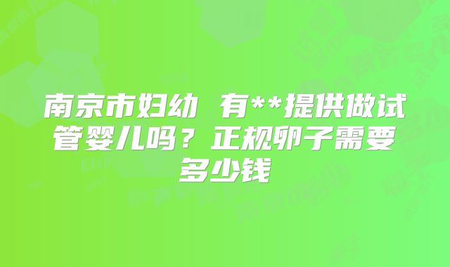 南京市妇幼 有**提供做试管婴儿吗?正规卵子需要多少钱