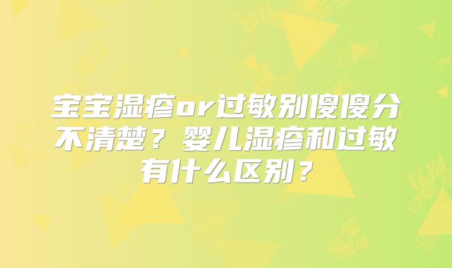 宝宝湿疹or过敏别傻傻分不清楚?婴儿湿疹和过敏有什么区别?