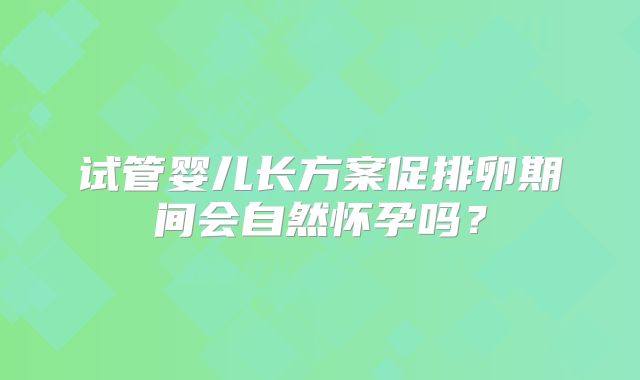 试管婴儿长方案促排卵期间会自然怀孕吗?