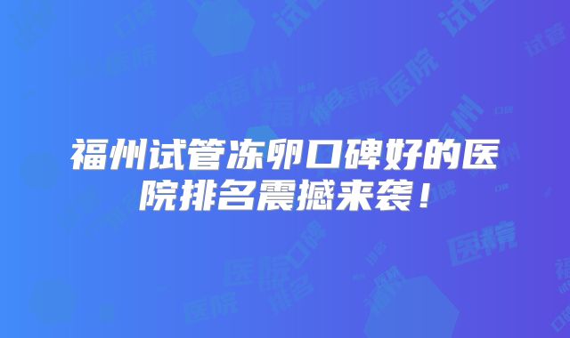 福州试管冻卵口碑好的医院排名震撼来袭!