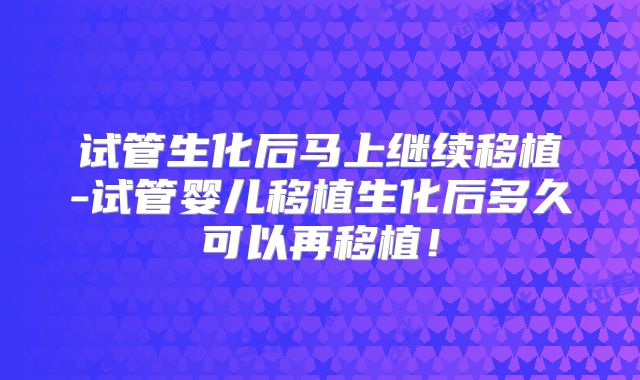 试管生化后马上继续移植-试管婴儿移植生化后多久可以再移植!