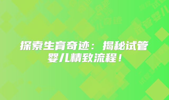 探索生育奇迹:揭秘试管婴儿精致流程!