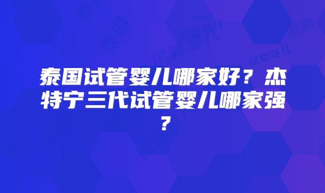 泰国试管婴儿哪家好？杰特宁三代试管婴儿哪家强？