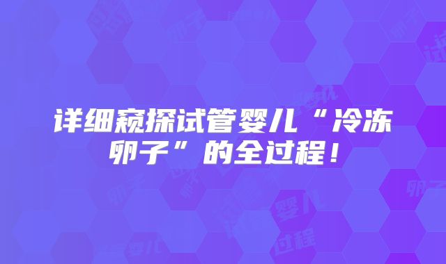 详细窥探试管婴儿“冷冻卵子”的全过程！